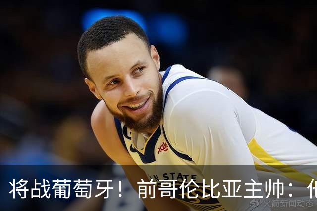 将战葡萄牙！前哥伦比亚主帅：他们的攻势足球其实对我们有利