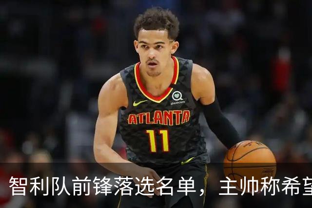 智利队前锋落选名单，主帅称希望他能说西语