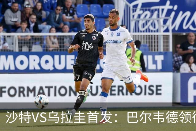 沙特VS乌拉圭首发：巴尔韦德领衔 努涅斯乌加特登场