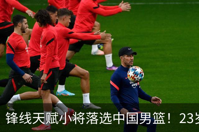 锋线天赋小将落选中国男篮！23岁伤仲永，伤病不断，错失涨球期，或告别国家队！
