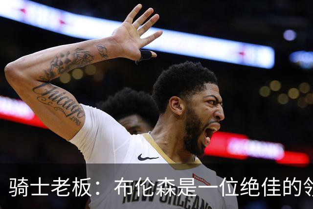 骑士老板：布伦森是一位绝佳的领袖 他几乎能在场上包办一切