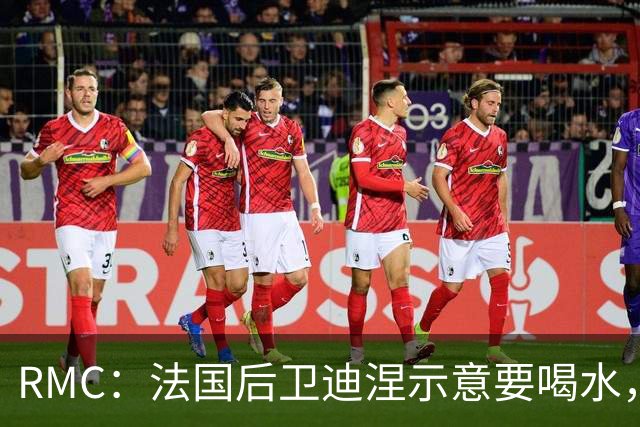 RMC：法国后卫迪涅示意要喝水，结果教练组误会将他换下