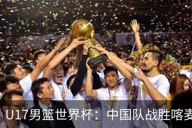 U17男篮世界杯：中国队战胜喀麦隆队